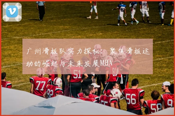 广州滑板队实力探秘：聚焦滑板运动的崛起与未来发展MBA