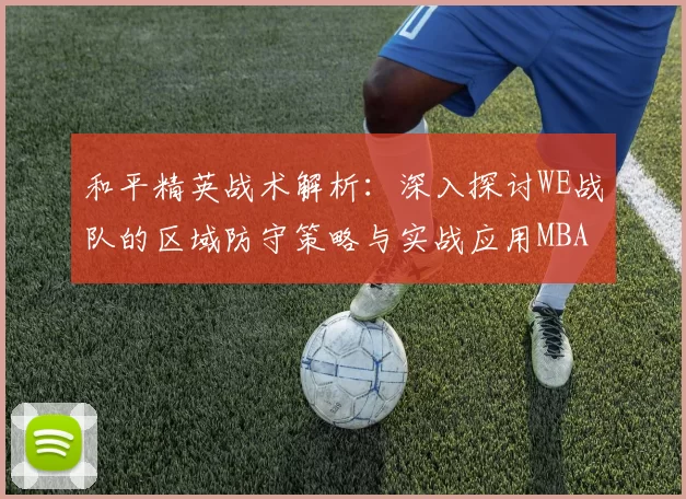和平精英战术解析：深入探讨WE战队的区域防守策略与实战应用MBA