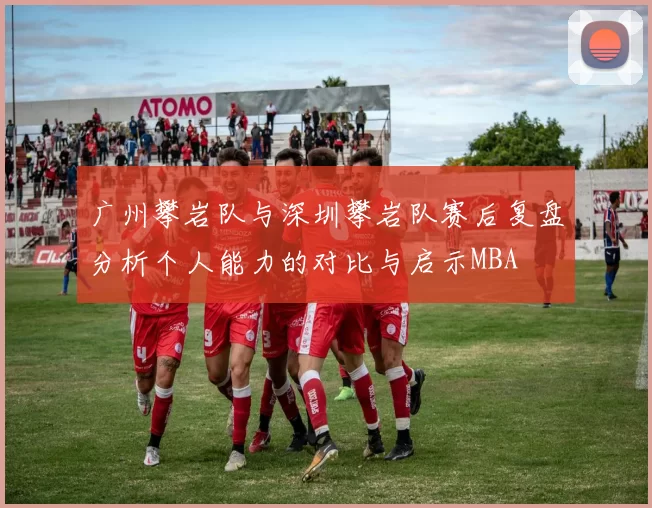 广州攀岩队与深圳攀岩队赛后复盘分析个人能力的对比与启示MBA