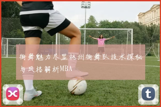 街舞魅力尽显杭州街舞队技术探秘与风格解析MBA