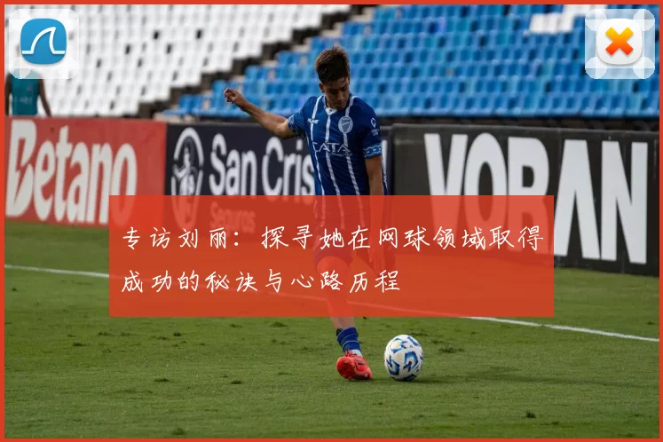 专访刘丽：探寻她在网球领域取得成功的秘诀与心路历程
