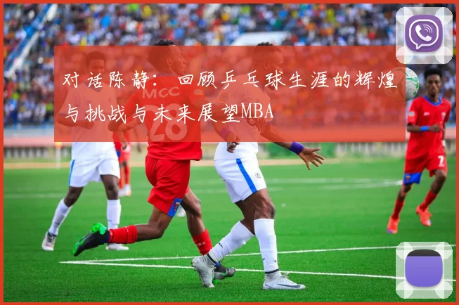 对话陈静：回顾乒乓球生涯的辉煌与挑战与未来展望MBA