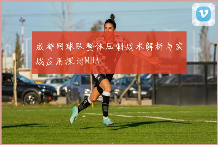 成都网球队整体压制战术解析与实战应用探讨MBA