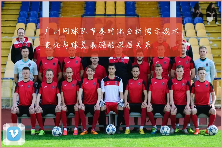 广州网球队节奏对比分析揭示战术变化与球员表现的深层关系