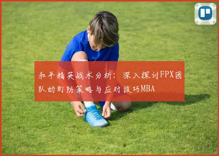 和平精英战术分析：深入探讨FPX团队的盯防策略与应对技巧MBA
