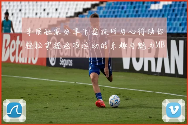 李丽独家分享飞盘技巧与心得助你轻松掌握这项运动的乐趣与魅力MBA