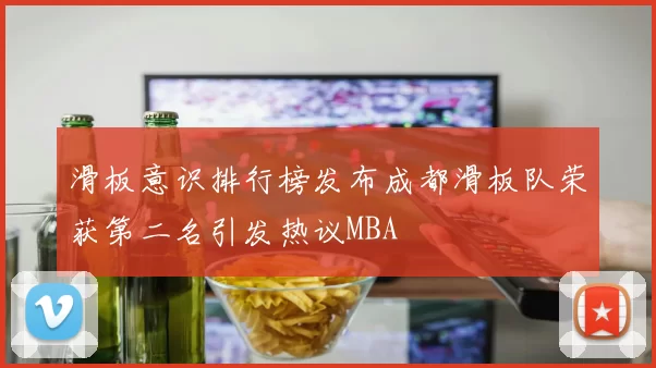 滑板意识排行榜发布成都滑板队荣获第二名引发热议MBA