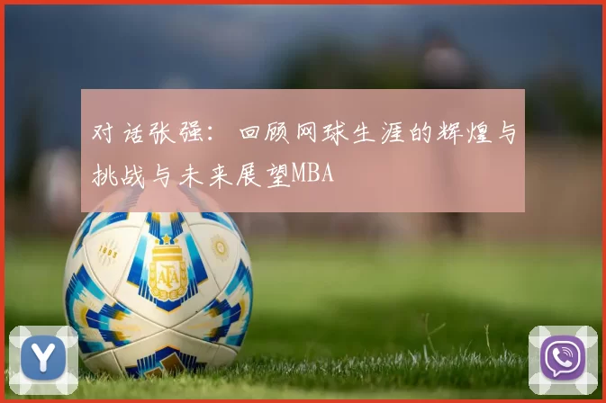 对话张强：回顾网球生涯的辉煌与挑战与未来展望MBA