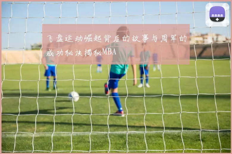 飞盘运动崛起背后的故事与周军的成功秘诀揭秘MBA