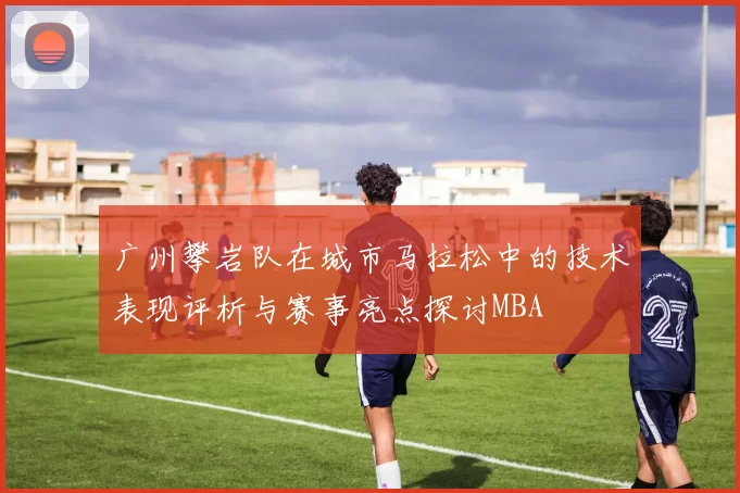广州攀岩队在城市马拉松中的技术表现评析与赛事亮点探讨MBA