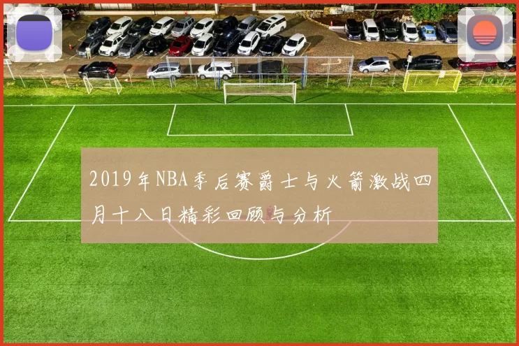 2019年NBA季后赛爵士与火箭激战四月十八日精彩回顾与分析