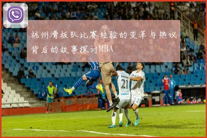 杭州滑板队比赛经验的变革与热议背后的故事探讨MBA
